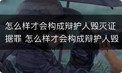 怎么样才会构成辩护人毁灭证据罪 怎么样才会构成辩护人毁灭证据罪行为