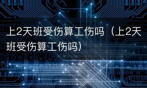上2天班受伤算工伤吗（上2天班受伤算工伤吗）