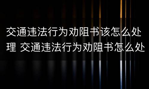 交通违法行为劝阻书该怎么处理 交通违法行为劝阻书怎么处理可以异地处理吗