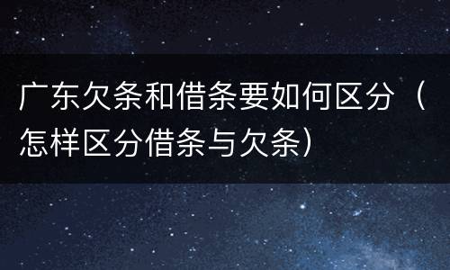 广东欠条和借条要如何区分（怎样区分借条与欠条）