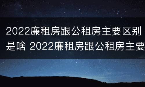 2022廉租房跟公租房主要区别是啥 2022廉租房跟公租房主要区别是啥呢