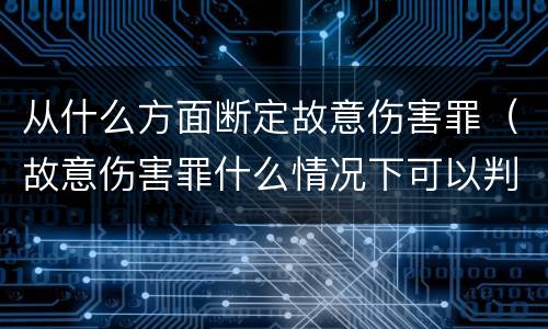 从什么方面断定故意伤害罪（故意伤害罪什么情况下可以判定）