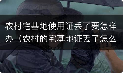 农村宅基地使用证丢了要怎样办（农村的宅基地证丢了怎么办）
