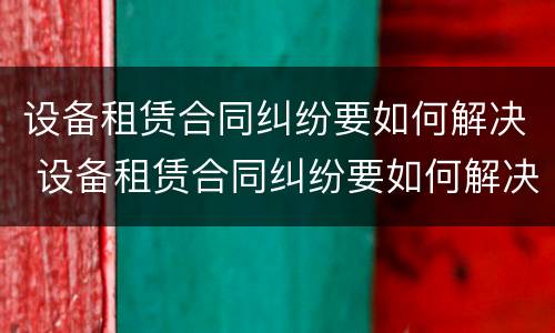 设备租赁合同纠纷要如何解决 设备租赁合同纠纷要如何解决问题