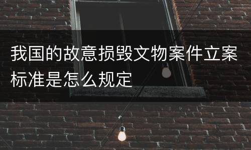 我国的故意损毁文物案件立案标准是怎么规定