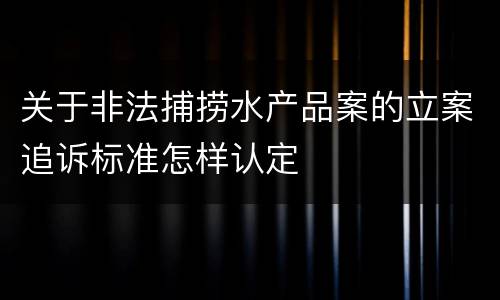 关于非法捕捞水产品案的立案追诉标准怎样认定
