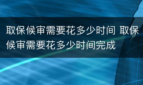 取保候审需要花多少时间 取保候审需要花多少时间完成