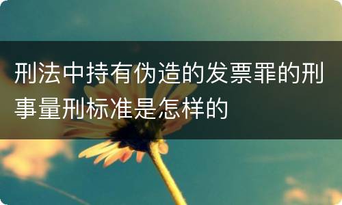 刑法中持有伪造的发票罪的刑事量刑标准是怎样的