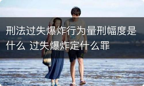 刑法过失爆炸行为量刑幅度是什么 过失爆炸定什么罪