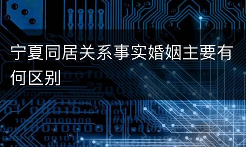 宁夏同居关系事实婚姻主要有何区别