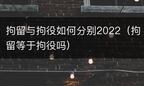 拘留与拘役如何分别2022（拘留等于拘役吗）
