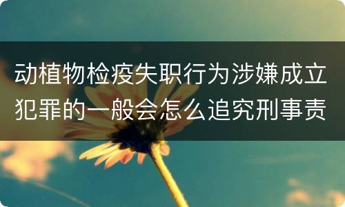 动植物检疫失职行为涉嫌成立犯罪的一般会怎么追究刑事责任