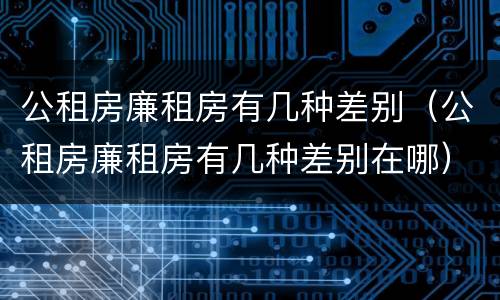 公租房廉租房有几种差别（公租房廉租房有几种差别在哪）