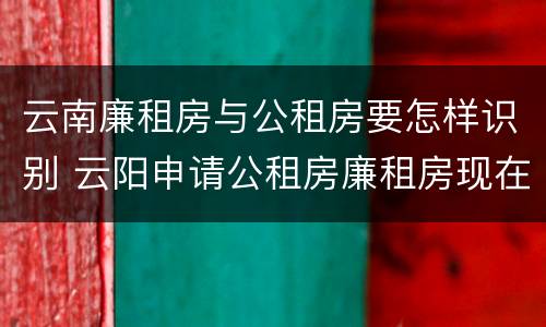 云南廉租房与公租房要怎样识别 云阳申请公租房廉租房现在的什么地方