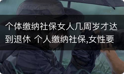 个体缴纳社保女人几周岁才达到退休 个人缴纳社保,女性要几岁可以退休