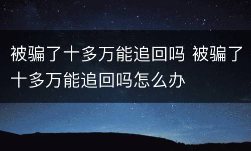 被骗了十多万能追回吗 被骗了十多万能追回吗怎么办