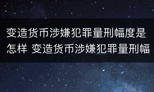 变造货币涉嫌犯罪量刑幅度是怎样 变造货币涉嫌犯罪量刑幅度是怎样计算的