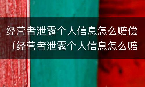 经营者泄露个人信息怎么赔偿（经营者泄露个人信息怎么赔偿的）