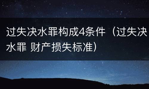 过失决水罪构成4条件（过失决水罪 财产损失标准）