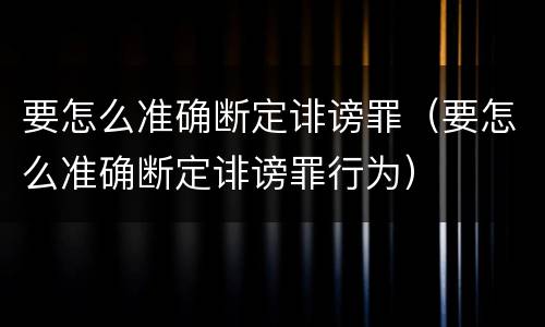 要怎么准确断定诽谤罪（要怎么准确断定诽谤罪行为）