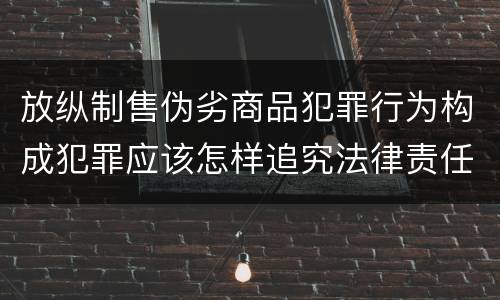 放纵制售伪劣商品犯罪行为构成犯罪应该怎样追究法律责任