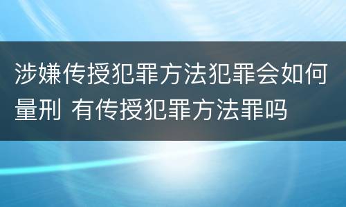 涉嫌传授犯罪方法犯罪会如何量刑 有传授犯罪方法罪吗