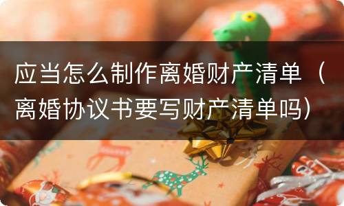 应当怎么制作离婚财产清单（离婚协议书要写财产清单吗）
