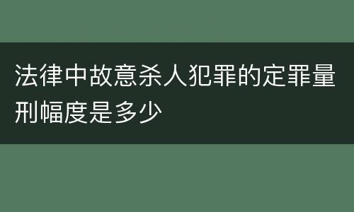 法律中故意杀人犯罪的定罪量刑幅度是多少
