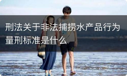 刑法关于非法捕捞水产品行为量刑标准是什么
