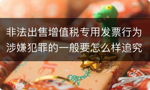 非法出售增值税专用发票行为涉嫌犯罪的一般要怎么样追究法律责任