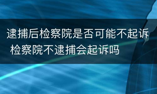 逮捕后检察院是否可能不起诉 检察院不逮捕会起诉吗