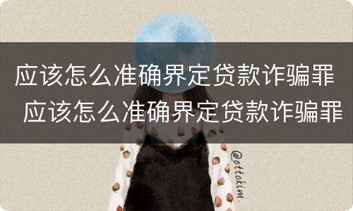 应该怎么准确界定贷款诈骗罪 应该怎么准确界定贷款诈骗罪行为