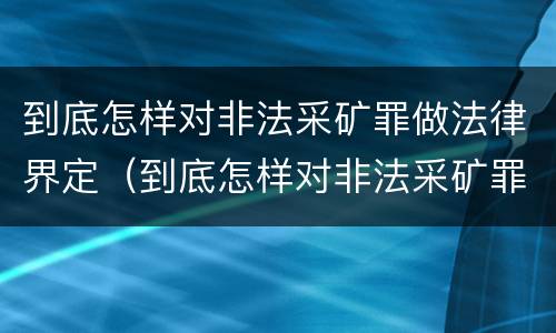 到底怎样对非法采矿罪做法律界定（到底怎样对非法采矿罪做法律界定呢）