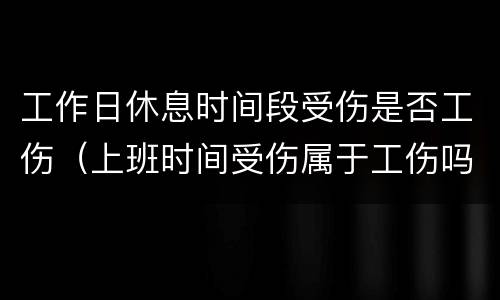 工作日休息时间段受伤是否工伤（上班时间受伤属于工伤吗）