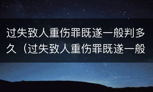 过失致人重伤罪既遂一般判多久（过失致人重伤罪既遂一般判多久呢）