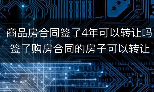 商品房合同签了4年可以转让吗 签了购房合同的房子可以转让吗