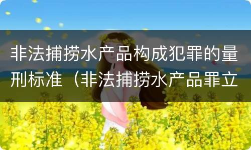 非法捕捞水产品构成犯罪的量刑标准（非法捕捞水产品罪立案标准,量刑）