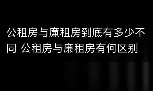 公租房与廉租房到底有多少不同 公租房与廉租房有何区别