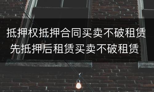 抵押权抵押合同买卖不破租赁 先抵押后租赁买卖不破租赁