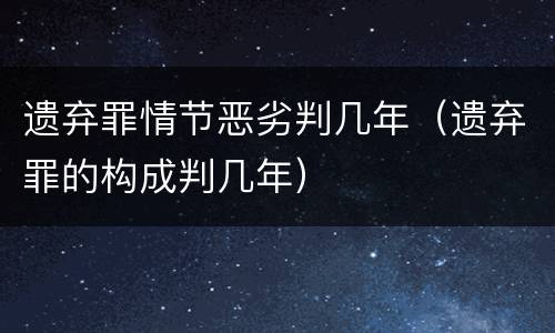 遗弃罪情节恶劣判几年（遗弃罪的构成判几年）