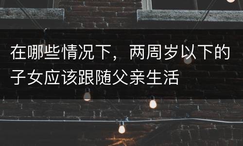 在哪些情况下，两周岁以下的子女应该跟随父亲生活