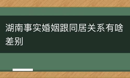 湖南事实婚姻跟同居关系有啥差别