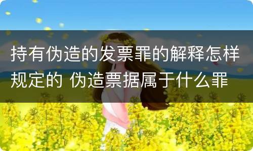 持有伪造的发票罪的解释怎样规定的 伪造票据属于什么罪