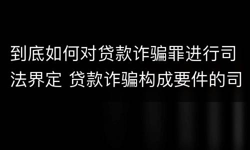 到底如何对贷款诈骗罪进行司法界定 贷款诈骗构成要件的司法解释