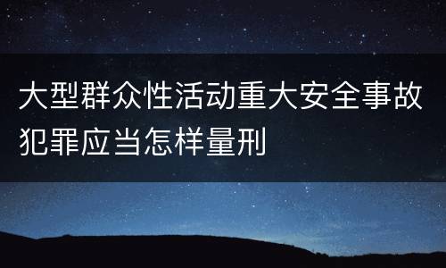 大型群众性活动重大安全事故犯罪应当怎样量刑