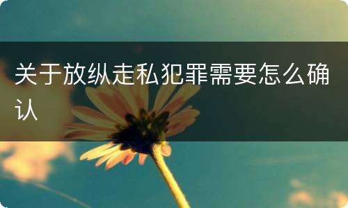 关于放纵走私犯罪需要怎么确认