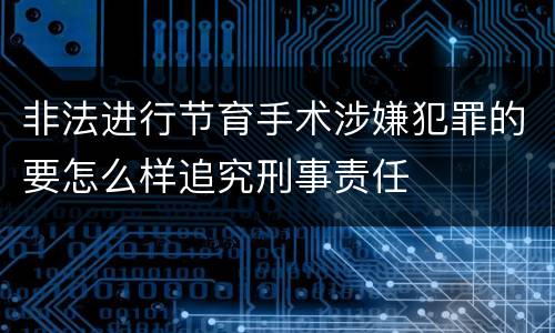 非法进行节育手术涉嫌犯罪的要怎么样追究刑事责任
