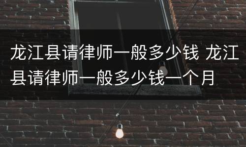 龙江县请律师一般多少钱 龙江县请律师一般多少钱一个月