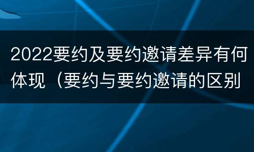 2022要约及要约邀请差异有何体现（要约与要约邀请的区别是什么?如何防范要约陷阱?）