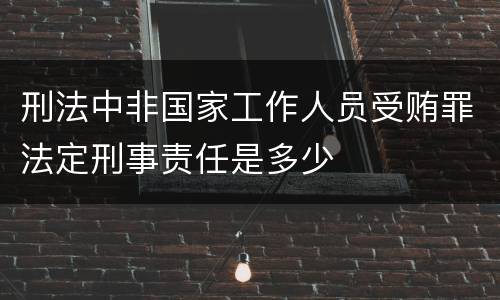 刑法中非国家工作人员受贿罪法定刑事责任是多少